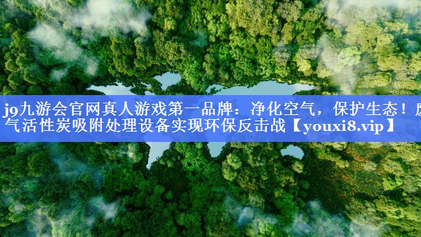 j9九游会官网真人游戏第一品牌：净化空气，保护生态！废气活性炭吸附处理设备实现环保反击战
