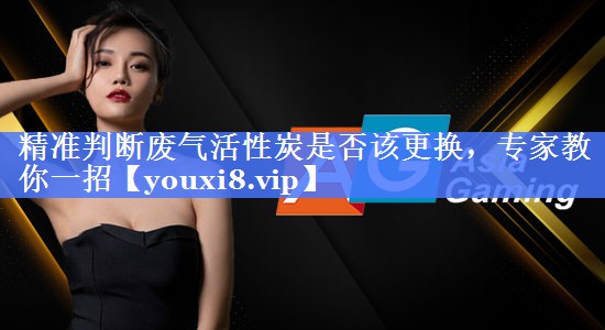 精准判断废气活性炭是否该更换，专家教你一招