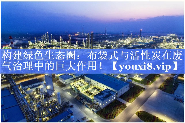 构建绿色生态圈：布袋式与活性炭在废气治理中的巨大作用！