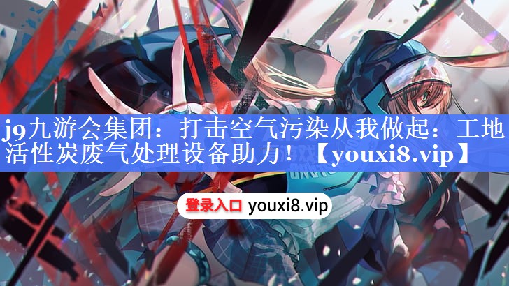j9九游会集团：打击空气污染从我做起：工地活性炭废气处理设备助力！