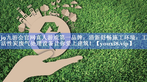 j9九游会官网真人游戏第一品牌：清新舒畅施工环境：工地活性炭废气处理设备让你爱上建筑！