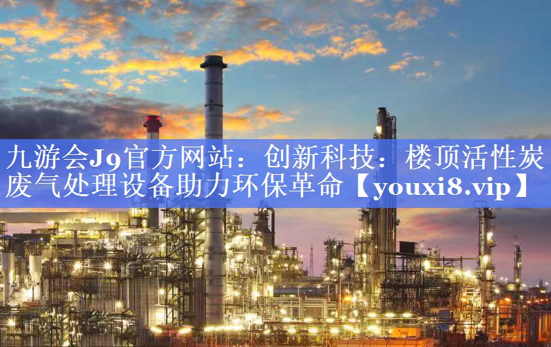 九游会J9官方网站：创新科技：楼顶活性炭废气处理设备助力环保革命