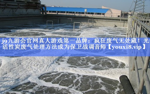 j9九游会官网真人游戏第一品牌：疯狂废气无处藏！光氧活性炭废气处理方法成为保卫战调音师