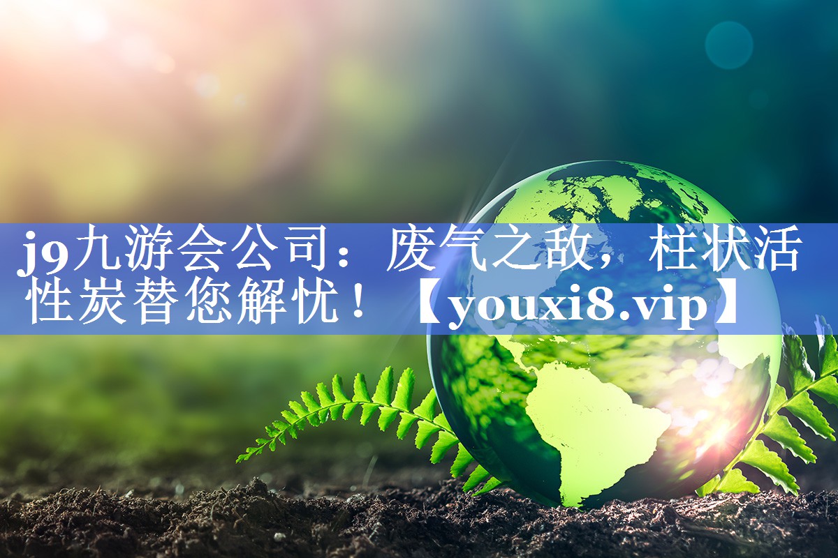 j9九游会公司：废气之敌，柱状活性炭替您解忧！