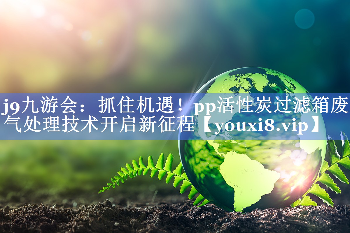 j9九游会：抓住机遇！pp活性炭过滤箱废气处理技术开启新征程