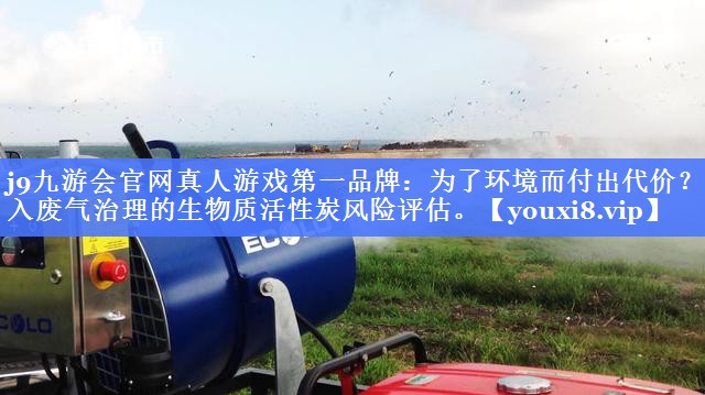 j9九游会官网真人游戏第一品牌：为了环境而付出代价？踏入废气治理的生物质活性炭风险评估。