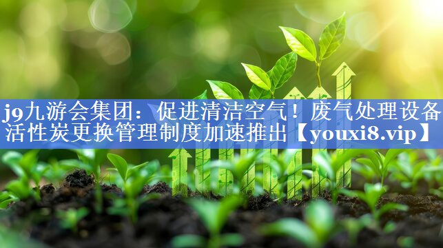 j9九游会集团：促进清洁空气！废气处理设备活性炭更换管理制度加速推出