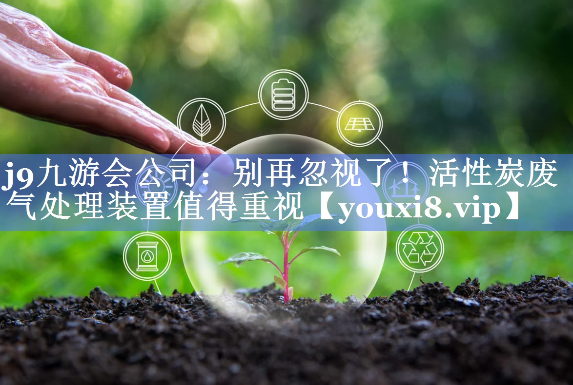 j9九游会公司：别再忽视了！活性炭废气处理装置值得重视