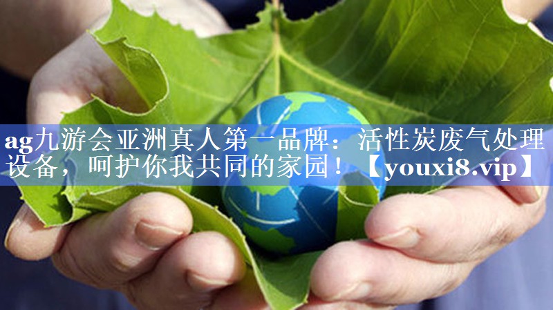 ag九游会亚洲真人第一品牌：活性炭废气处理设备，呵护你我共同的家园！