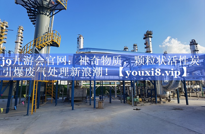 j9九游会官网：神奇物质，颗粒状活性炭引爆废气处理新浪潮！