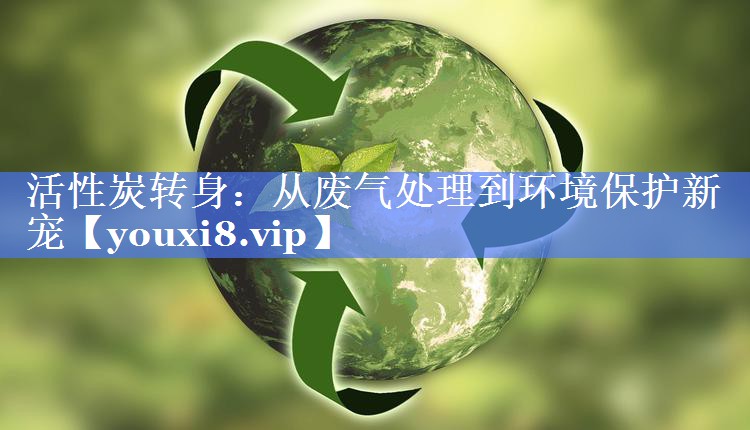 活性炭转身：从废气处理到环境保护新宠