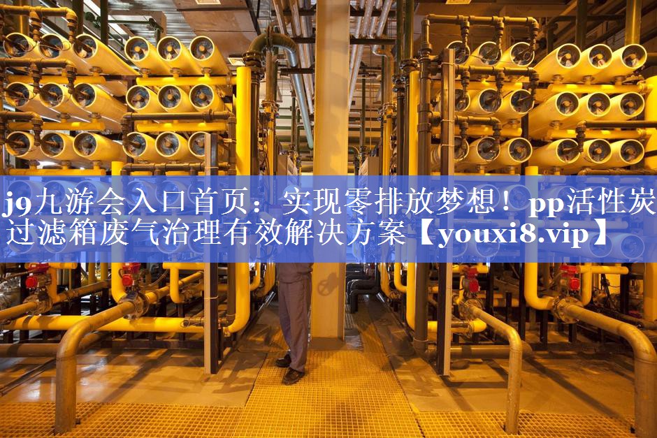 j9九游会入口首页：实现零排放梦想！pp活性炭过滤箱废气治理有效解决方案