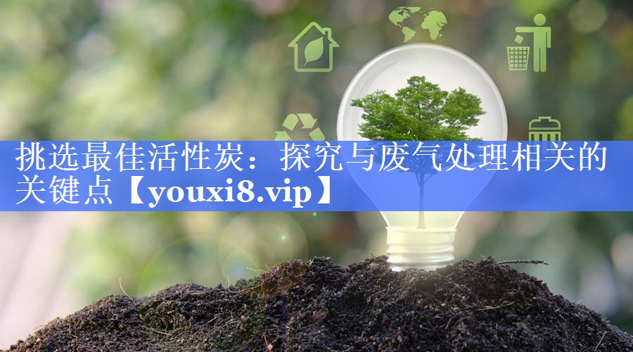 挑选最佳活性炭：探究与废气处理相关的关键点