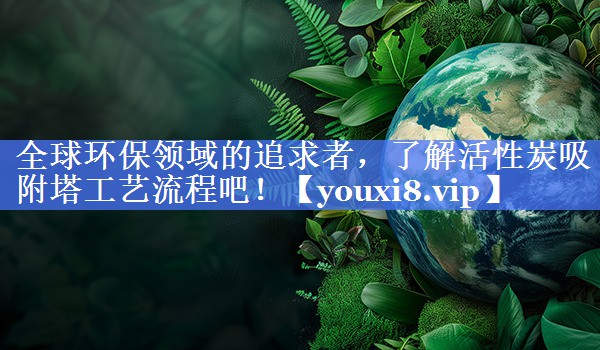 全球环保领域的追求者，了解活性炭吸附塔工艺流程吧！