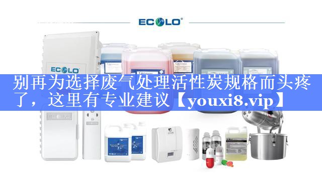 别再为选择废气处理活性炭规格而头疼了，这里有专业建议
