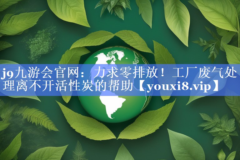 j9九游会官网：力求零排放！工厂废气处理离不开活性炭的帮助