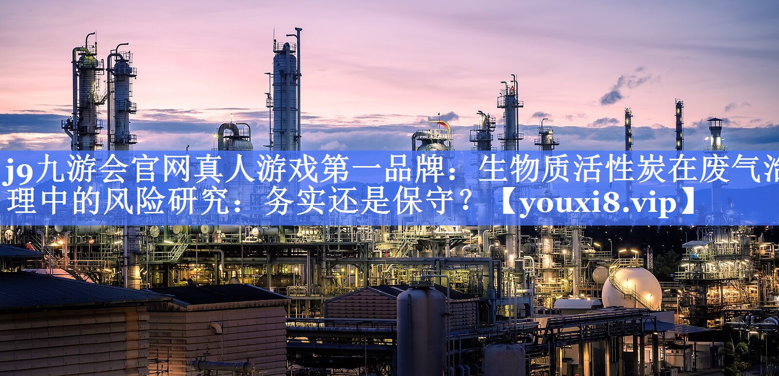 j9九游会官网真人游戏第一品牌：生物质活性炭在废气治理中的风险研究：务实还是保守？