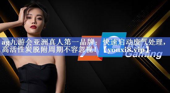 ag九游会亚洲真人第一品牌：快速启动废气处理，提高活性炭脱附周期不容忽视！