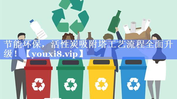 节能环保，活性炭吸附塔工艺流程全面升级！
