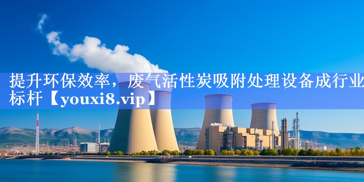 提升环保效率，废气活性炭吸附处理设备成行业标杆