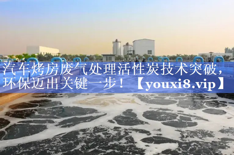 汽车烤房废气处理活性炭技术突破，环保迈出关键一步！