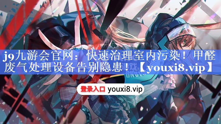 j9九游会官网：快速治理室内污染！甲醛废气处理设备告别隐患！