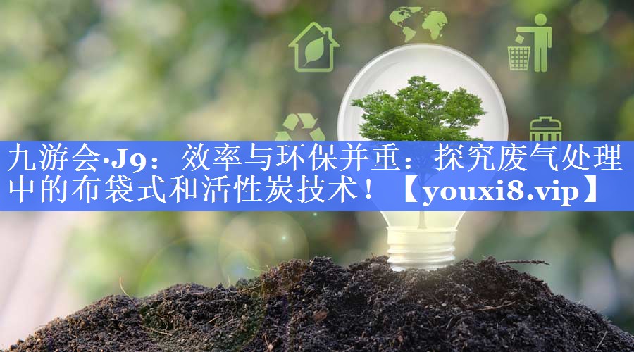 九游会·J9：效率与环保并重：探究废气处理中的布袋式和活性炭技术！