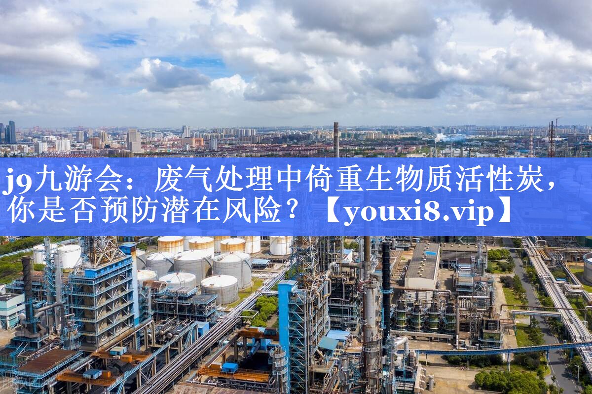 j9九游会：废气处理中倚重生物质活性炭，你是否预防潜在风险？