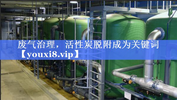废气治理，活性炭脱附成为关键词