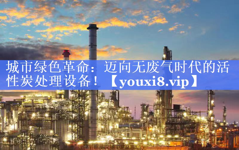 城市绿色革命：迈向无废气时代的活性炭处理设备！