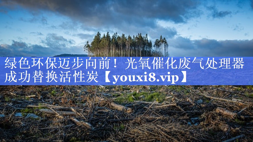 绿色环保迈步向前！光氧催化废气处理器成功替换活性炭