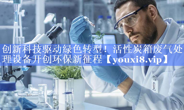 创新科技驱动绿色转型！活性炭箱废气处理设备开创环保新征程