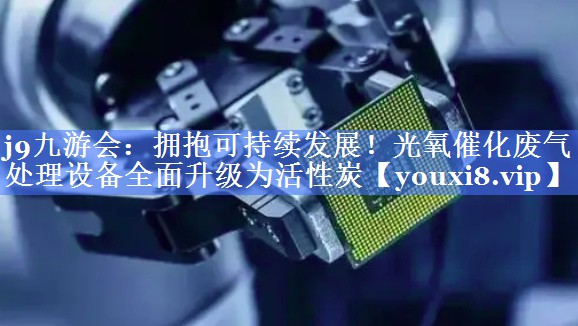 j9九游会：拥抱可持续发展！光氧催化废气处理设备全面升级为活性炭