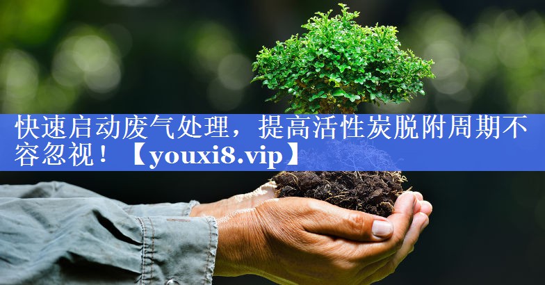 快速启动废气处理，提高活性炭脱附周期不容忽视！