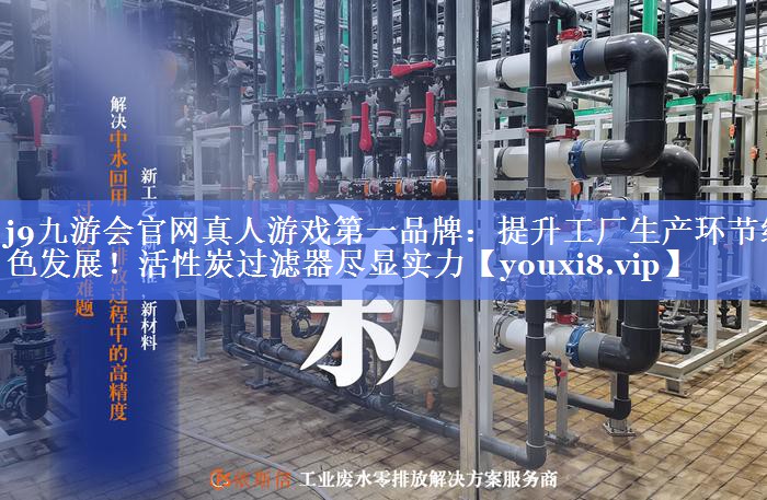 j9九游会官网真人游戏第一品牌：提升工厂生产环节绿色发展！活性炭过滤器尽显实力