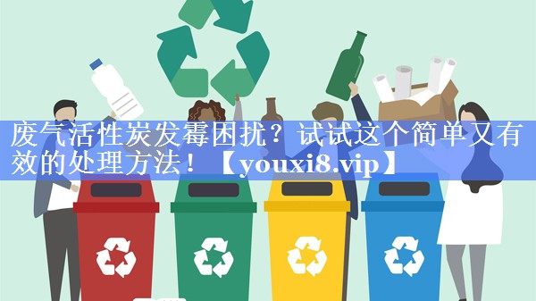废气活性炭发霉困扰？试试这个简单又有效的处理方法！