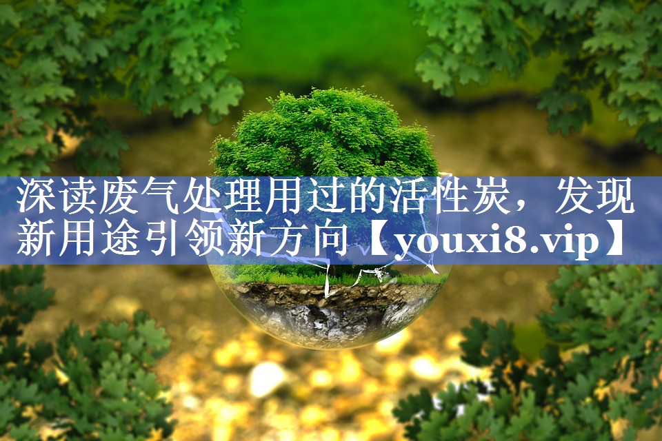 深读废气处理用过的活性炭，发现新用途引领新方向