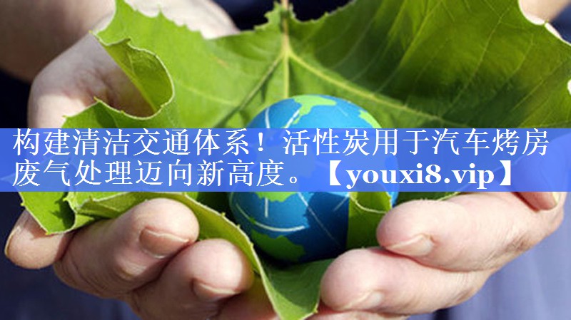构建清洁交通体系！活性炭用于汽车烤房废气处理迈向新高度。