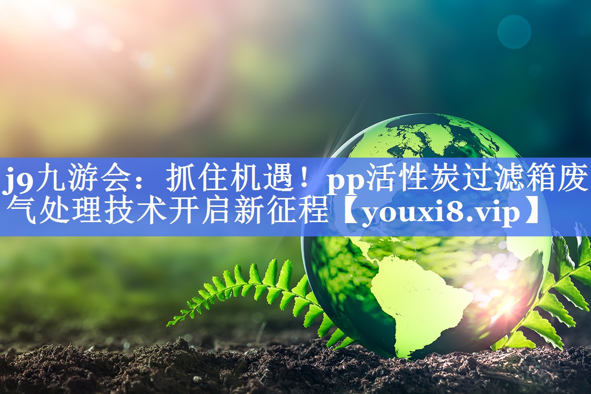 抓住机遇！pp活性炭过滤箱废气处理技术开启新征程