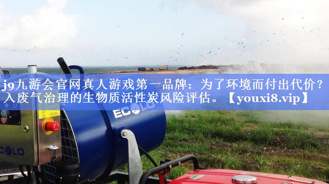 为了环境而付出代价？踏入废气治理的生物质活性炭风险评估。