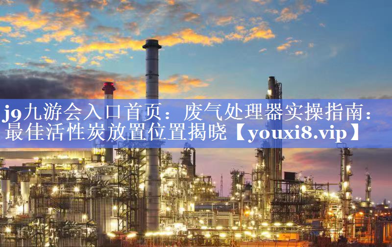 废气处理器实操指南：最佳活性炭放置位置揭晓