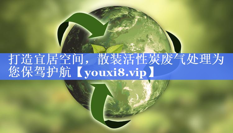 打造宜居空间，散装活性炭废气处理为您保驾护航