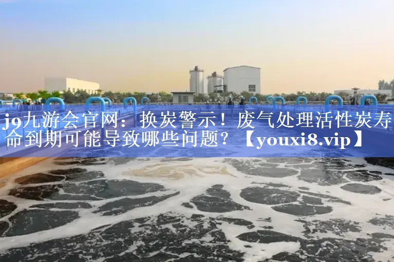 换炭警示！废气处理活性炭寿命到期可能导致哪些问题？