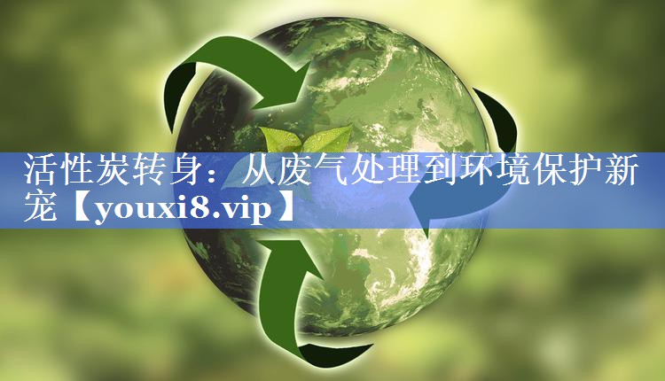 活性炭转身：从废气处理到环境保护新宠