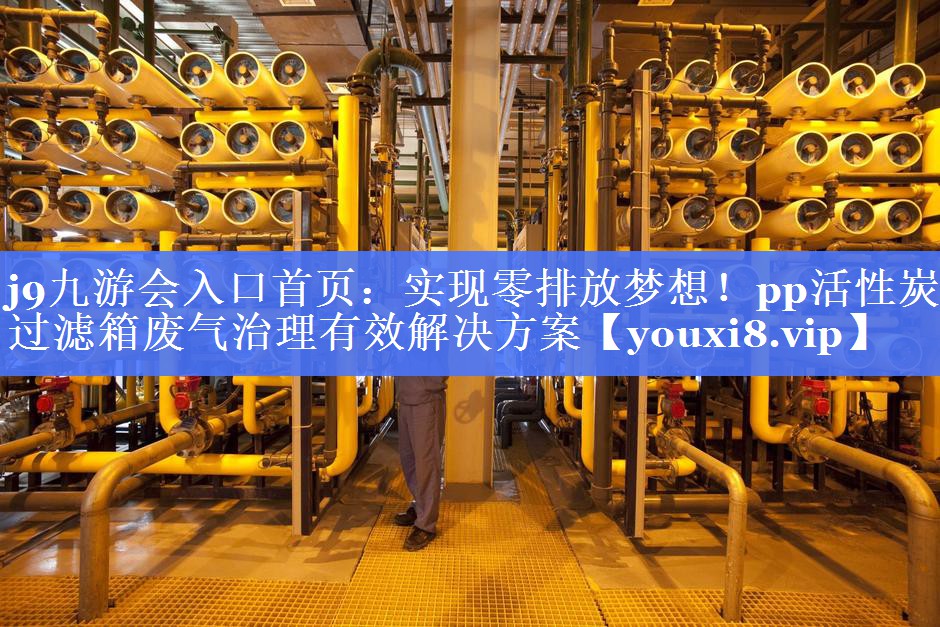 实现零排放梦想！pp活性炭过滤箱废气治理有效解决方案