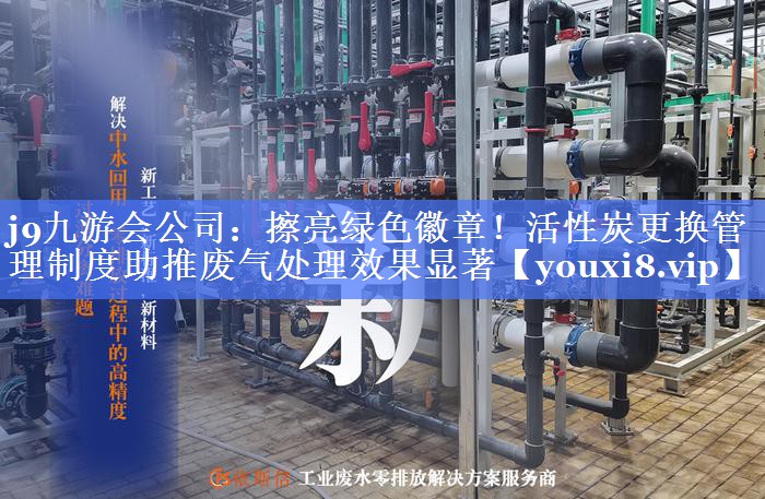 擦亮绿色徽章！活性炭更换管理制度助推废气处理效果显著