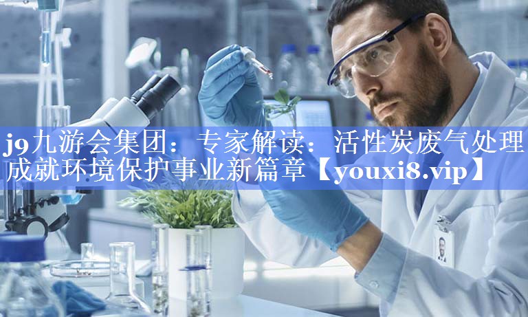 专家解读：活性炭废气处理成就环境保护事业新篇章