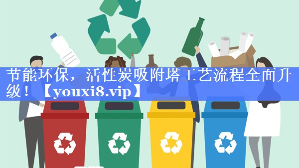 节能环保，活性炭吸附塔工艺流程全面升级！