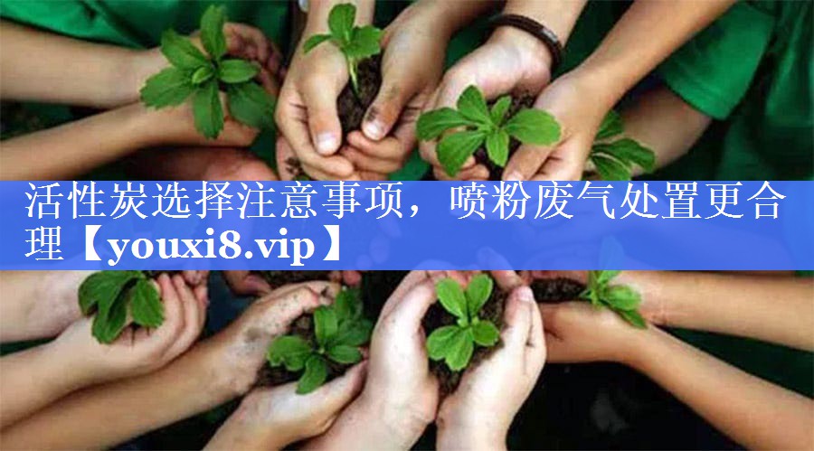 活性炭选择注意事项，喷粉废气处置更合理