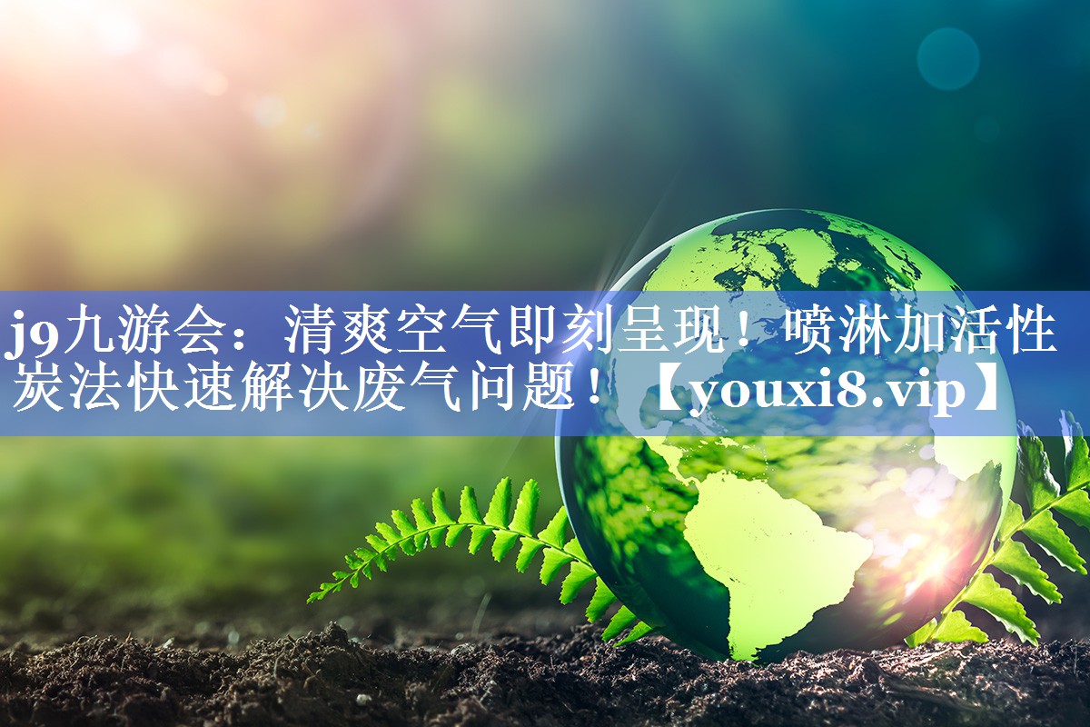 清爽空气即刻呈现！喷淋加活性炭法快速解决废气问题！